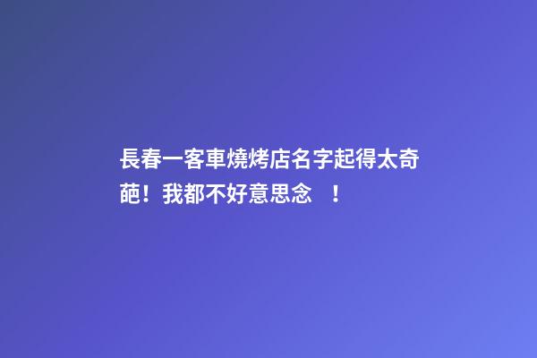長春一客車燒烤店名字起得太奇葩！我都不好意思念！-第1張-店鋪起名-玄機(jī)派